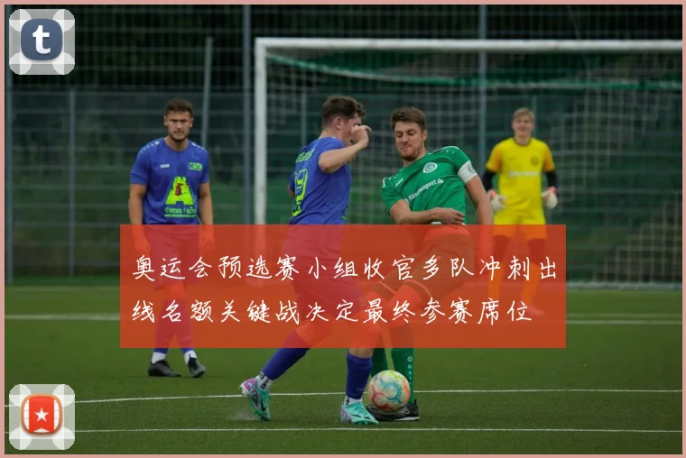 奥运会预选赛小组收官多队冲刺出线名额关键战决定最终参赛席位