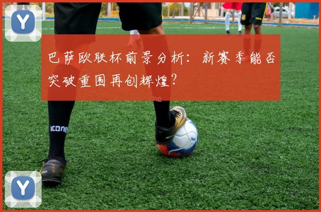 巴萨欧联杯前景分析：新赛季能否突破重围再创辉煌？