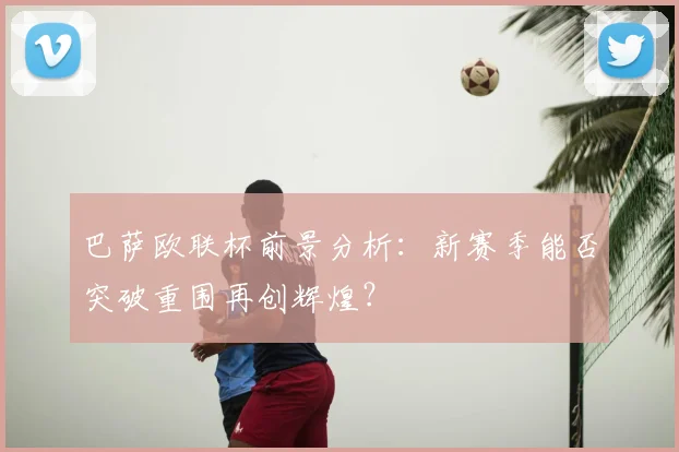 巴萨欧联杯前景分析：新赛季能否突破重围再创辉煌？