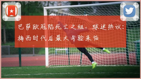 巴萨欧冠陷死亡之组，球迷热议：梅西时代后最大考验来临